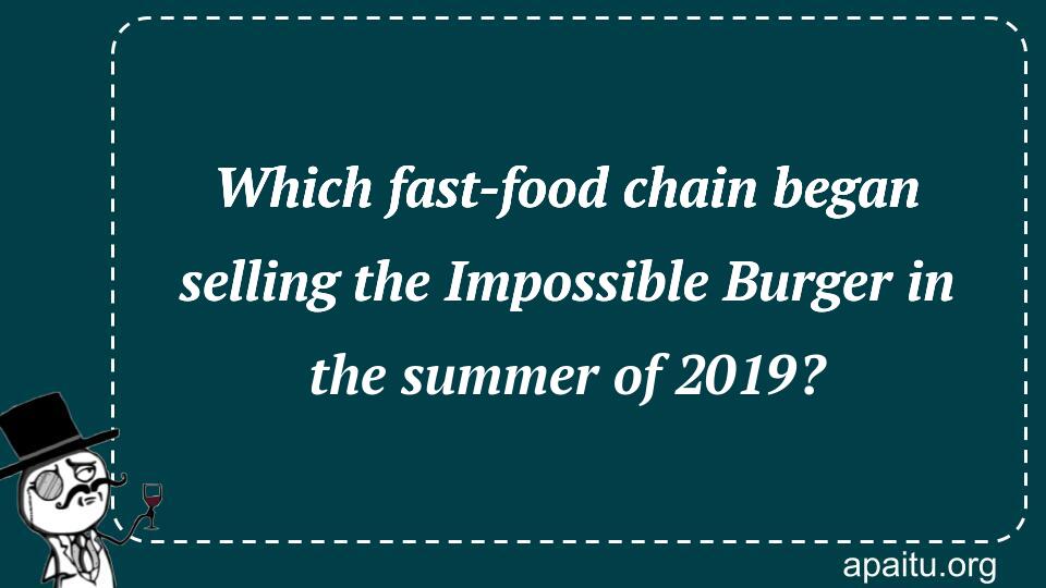 Which fast-food chain began selling the Impossible Burger in the summer of 2019?