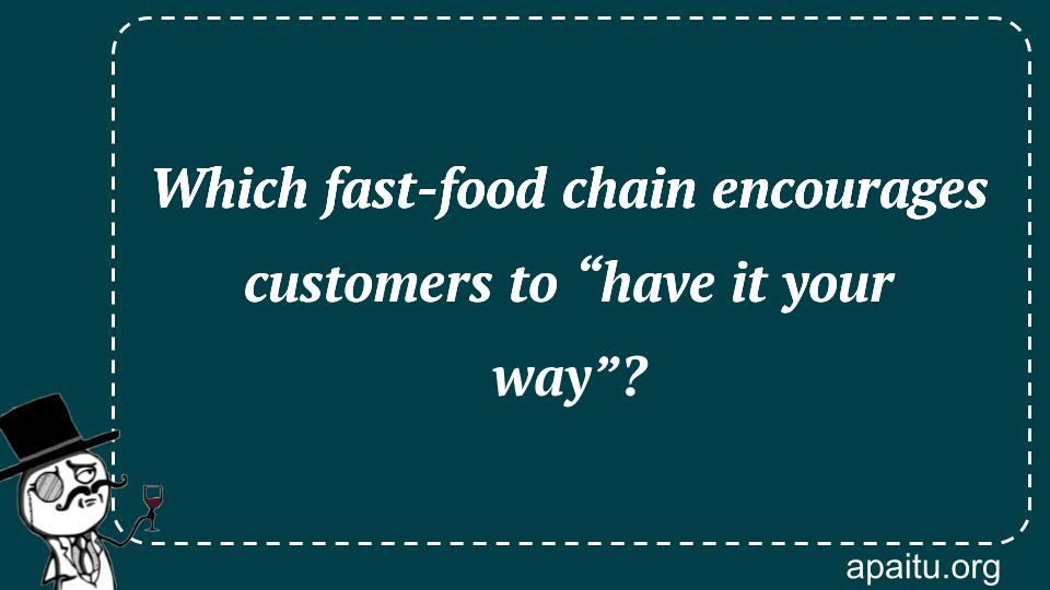 Which fast-food chain encourages customers to “have it your way”?