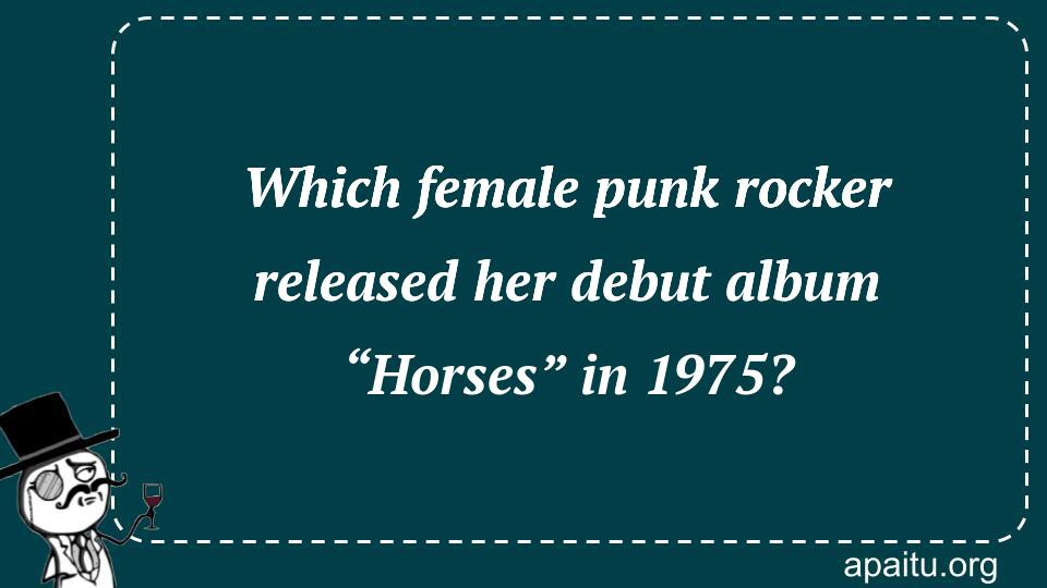 Which female punk rocker released her debut album “Horses” in 1975?