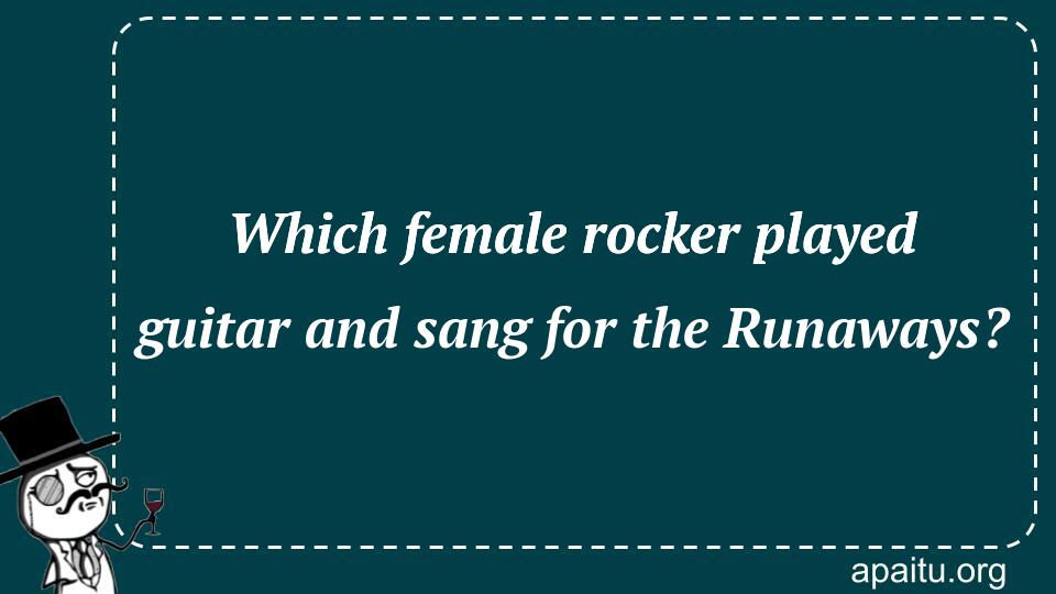 Which female rocker played guitar and sang for the Runaways?