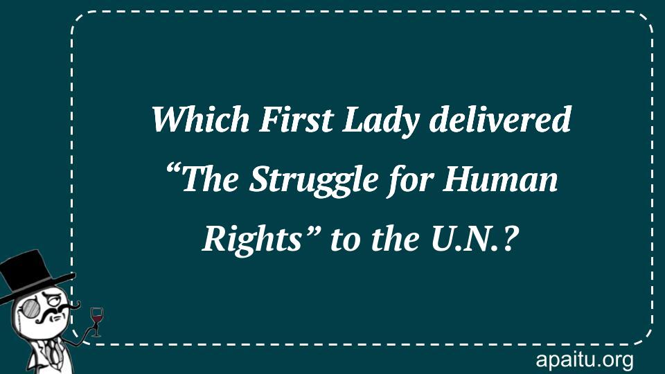 Which First Lady delivered “The Struggle for Human Rights” to the U.N.?