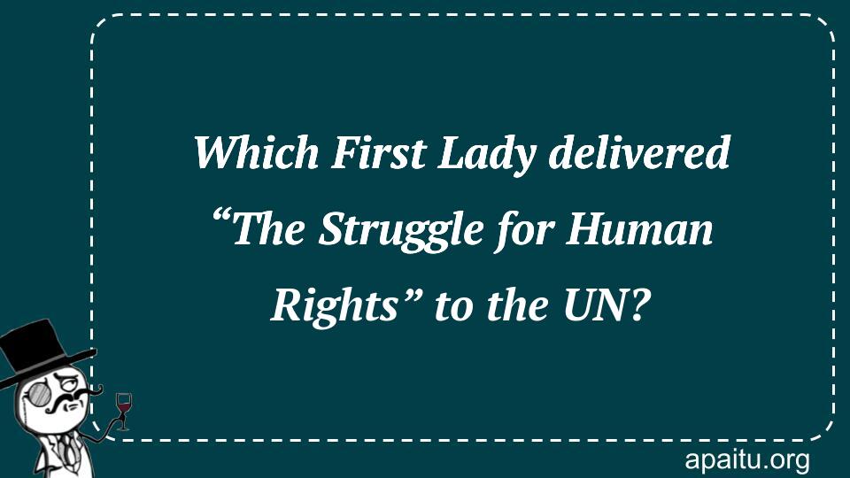 Which First Lady delivered “The Struggle for Human Rights” to the UN?