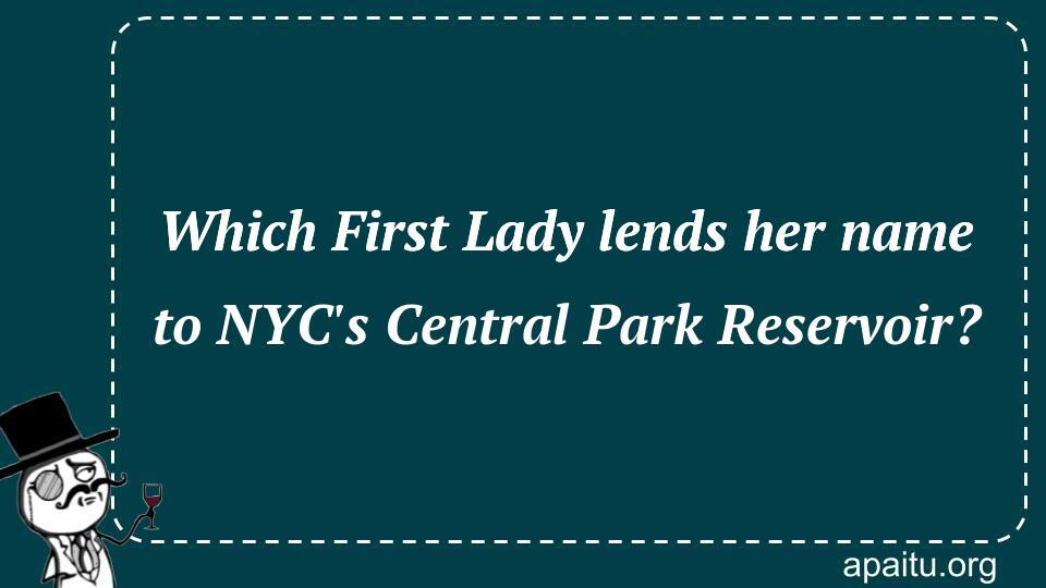 Which First Lady lends her name to NYC`s Central Park Reservoir?