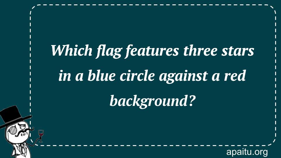 Which flag features three stars in a blue circle against a red background?