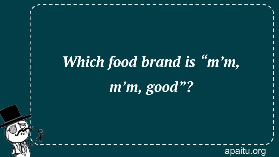 Which food brand is “m’m, m’m, good”?