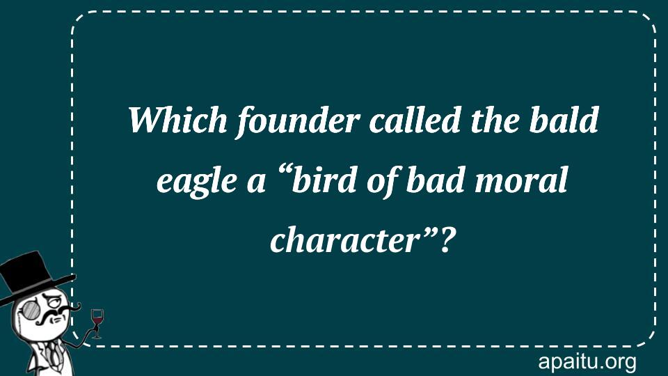 Which founder called the bald eagle a “bird of bad moral character”?