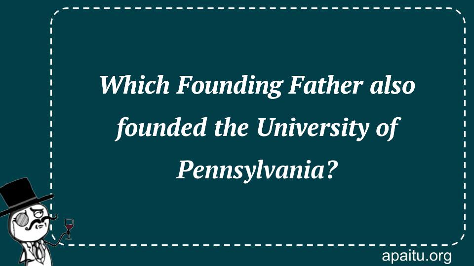 Which Founding Father also founded the University of Pennsylvania?