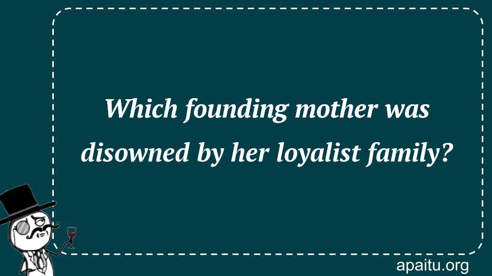 Which founding mother was disowned by her loyalist family?