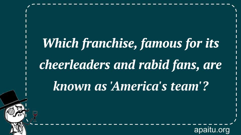 Which franchise, famous for its cheerleaders and rabid fans, are known as `America`s team`?