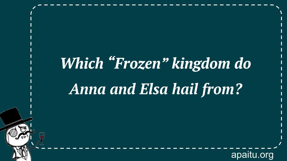 Which “Frozen” kingdom do Anna and Elsa hail from?