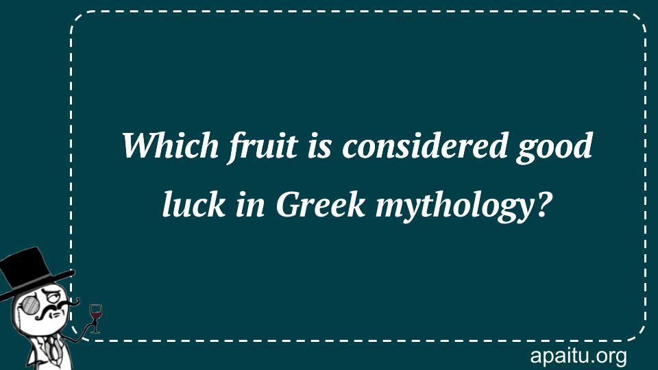 Which fruit is considered good luck in Greek mythology?