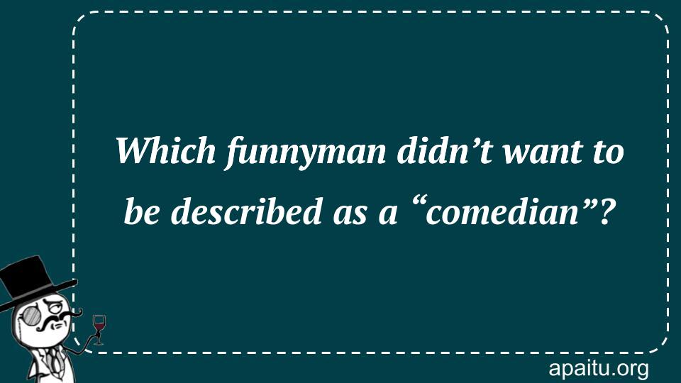 Which funnyman didn’t want to be described as a “comedian”?