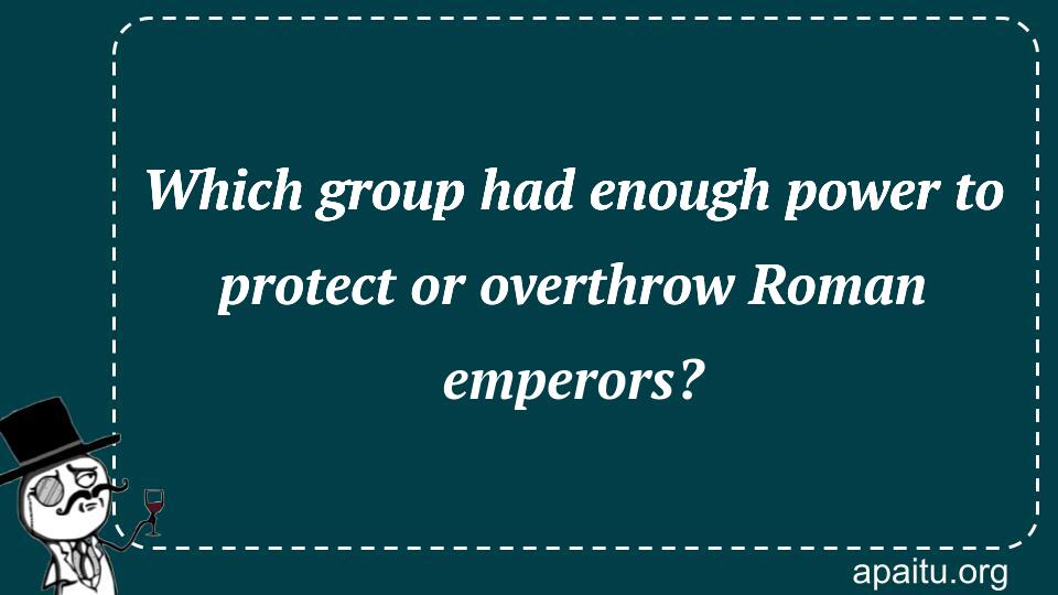 Which group had enough power to protect or overthrow Roman emperors?