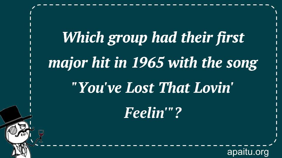 Which group had their first major hit in 1965 with the song `You`ve Lost That Lovin` Feelin``?