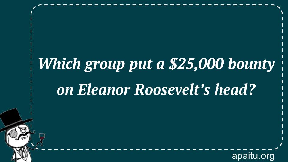 Which group put a $25,000 bounty on Eleanor Roosevelt’s head?