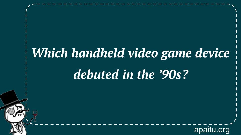 Which handheld video game device debuted in the ’90s?