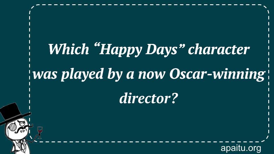 Which “Happy Days” character was played by a now Oscar-winning director?