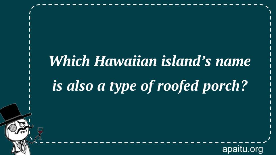 Which Hawaiian island’s name is also a type of roofed porch?