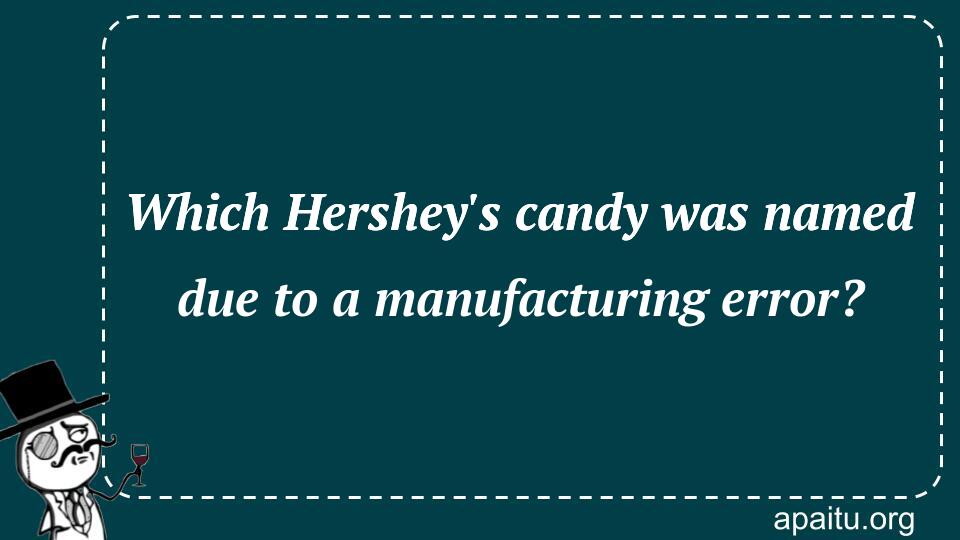 Which Hershey`s candy was named due to a manufacturing error?