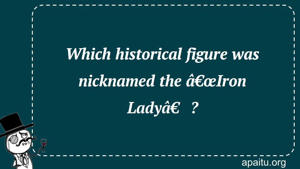 Which historical figure was nicknamed the â€œIron Ladyâ€?