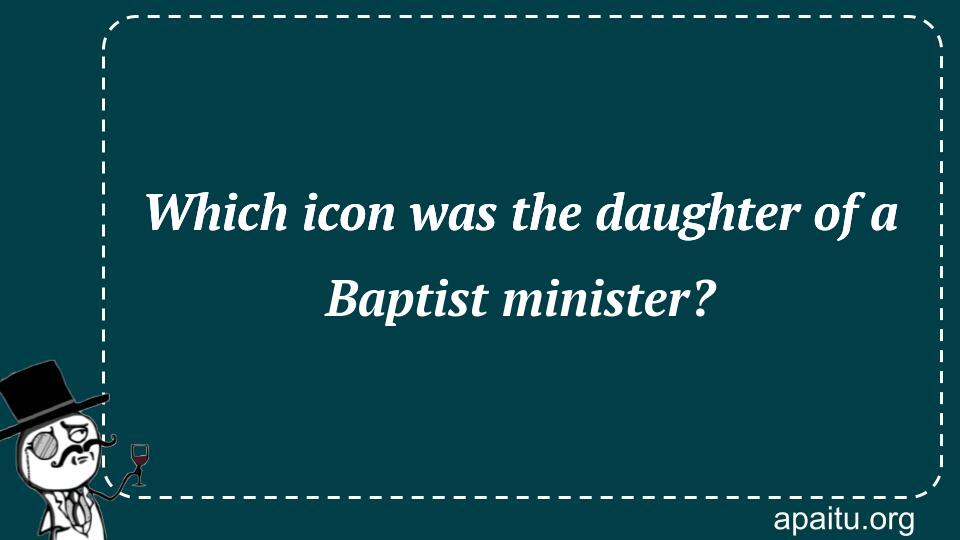 Which icon was the daughter of a Baptist minister?