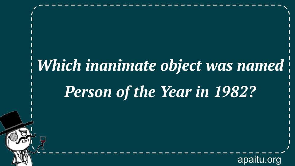 Which inanimate object was named Person of the Year in 1982?