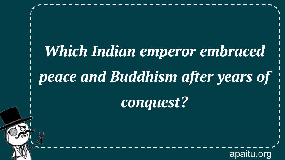 Which Indian emperor embraced peace and Buddhism after years of conquest?