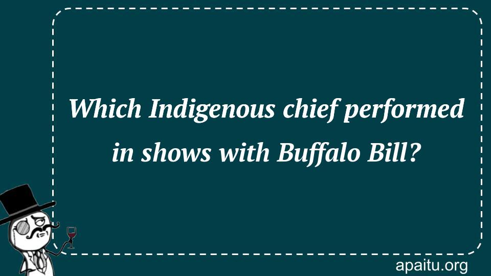 Which Indigenous chief performed in shows with Buffalo Bill?