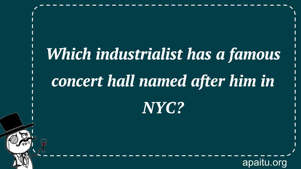 Which industrialist has a famous concert hall named after him in NYC?