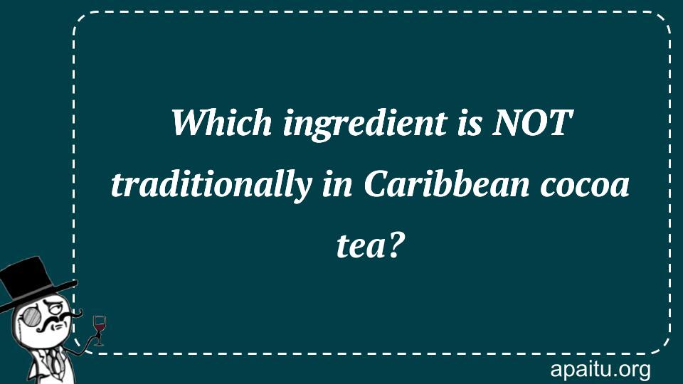 Which ingredient is NOT traditionally in Caribbean cocoa tea?