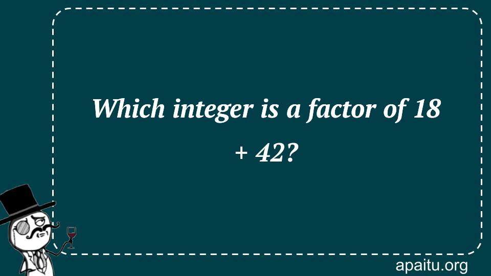 Which integer is a factor of 18 + 42?