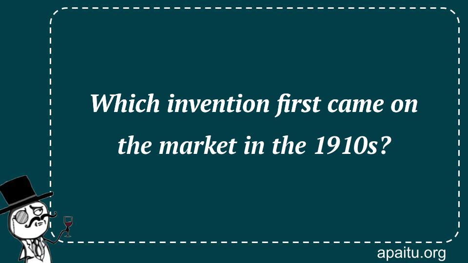 Which invention first came on the market in the 1910s?