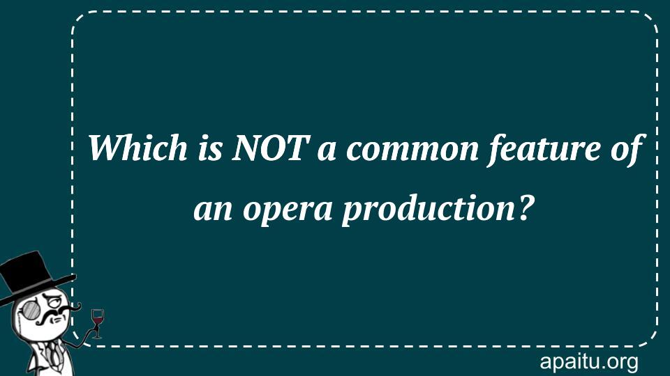 Which is NOT a common feature of an opera production?