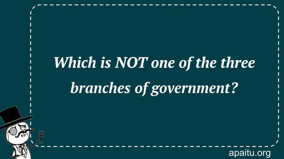 Which is NOT one of the three branches of government?