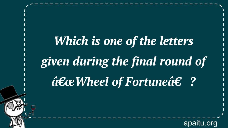 Which is one of the letters given during the final round of â€œWheel of Fortuneâ€?