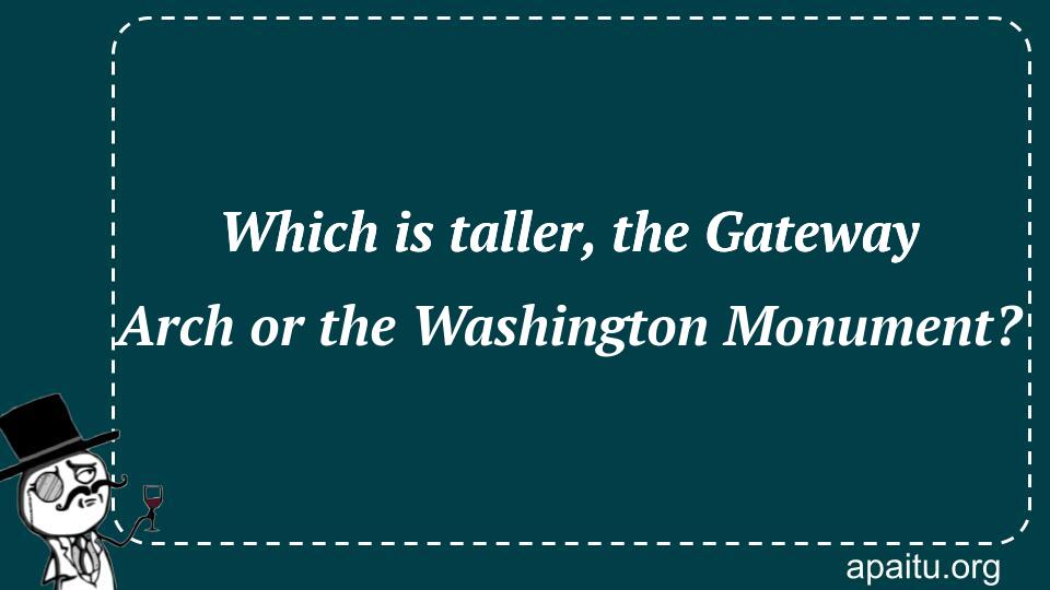 Which is taller, the Gateway Arch or the Washington Monument?