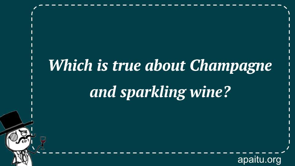 Which is true about Champagne and sparkling wine?