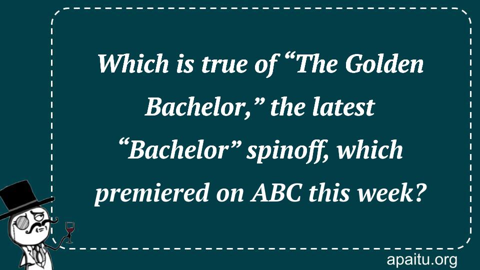 Which is true of “The Golden Bachelor,” the latest “Bachelor” spinoff, which premiered on ABC this week?