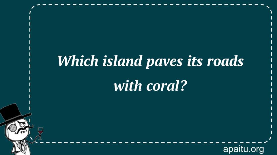 Which island paves its roads with coral?