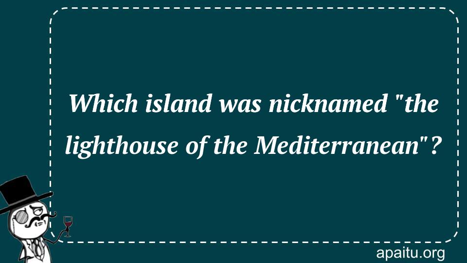 Which island was nicknamed `the lighthouse of the Mediterranean`?