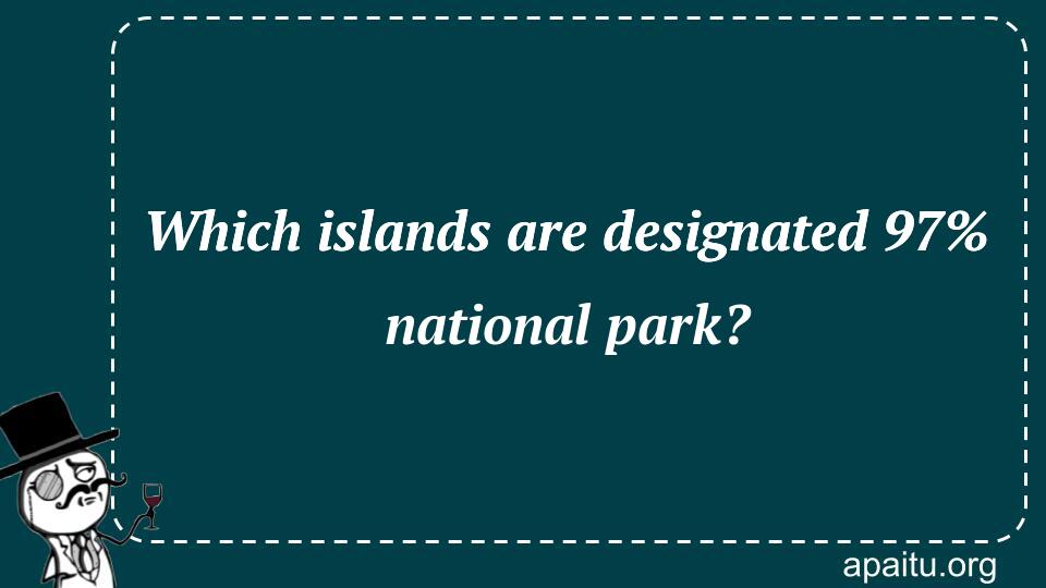 Which islands are designated 97% national park?