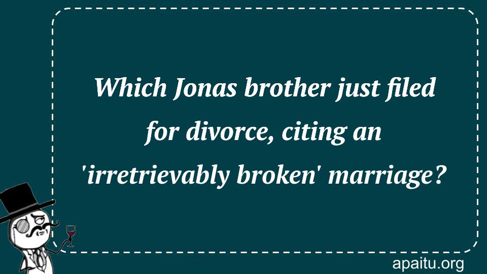 Which Jonas brother just filed for divorce, citing an `irretrievably broken` marriage?