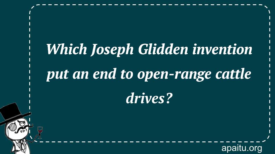 Which Joseph Glidden invention put an end to open-range cattle drives?