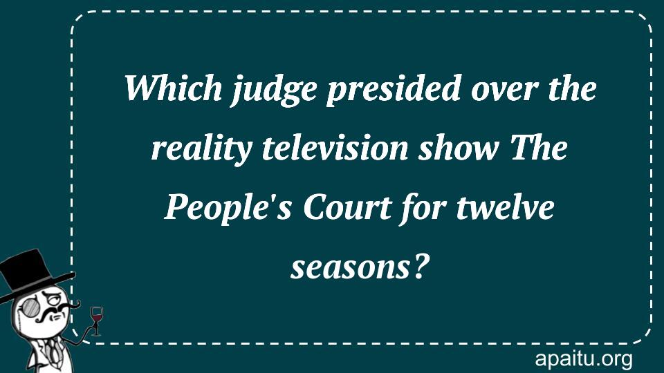 Which judge presided over the reality television show The People`s Court for twelve seasons?