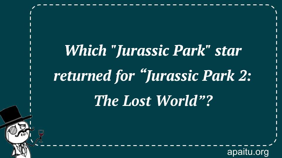 Which `Jurassic Park` star returned for “Jurassic Park 2: The Lost World”?