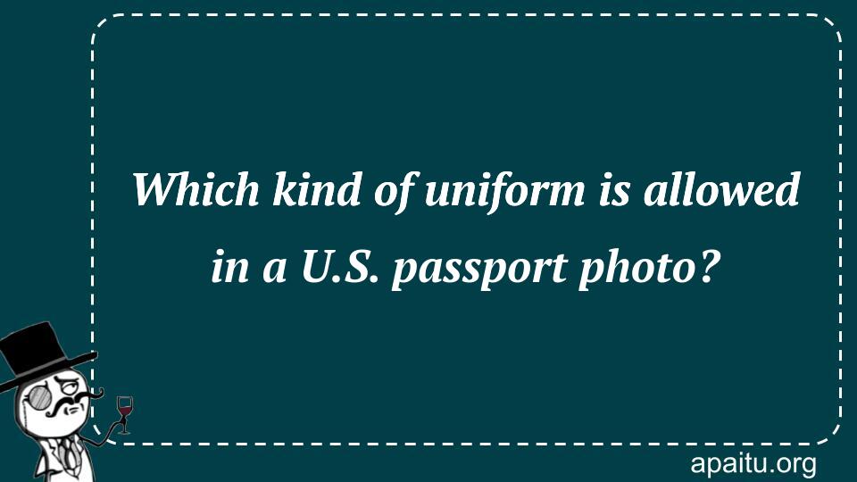 Which kind of uniform is allowed in a U.S. passport photo?