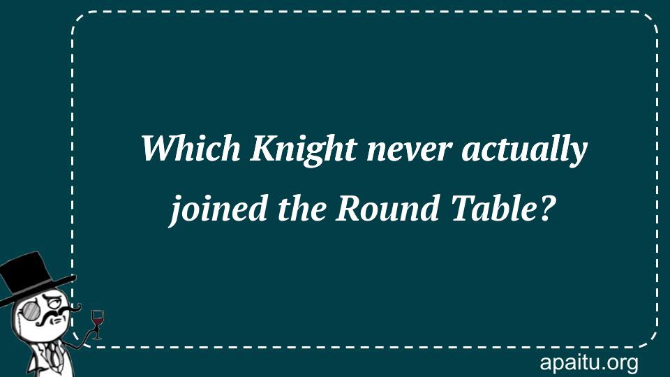 Which Knight never actually joined the Round Table?