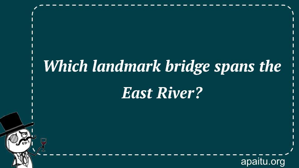 Which landmark bridge spans the East River?