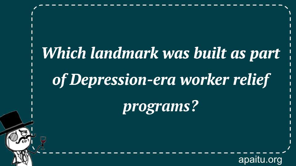 Which landmark was built as part of Depression-era worker relief programs?