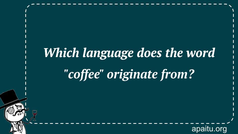 Which language does the word `coffee` originate from?